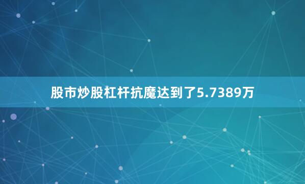 股市炒股杠杆抗魔达到了5.7389万