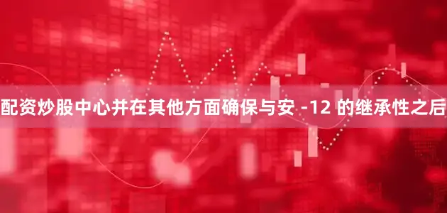 配资炒股中心并在其他方面确保与安 -12 的继承性之后