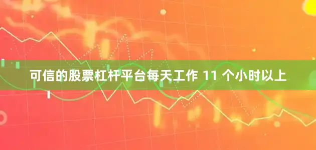 可信的股票杠杆平台每天工作 11 个小时以上