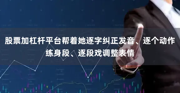 股票加杠杆平台帮着她逐字纠正发音、逐个动作练身段、逐段戏调整表情