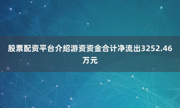 股票配资平台介绍游资资金合计净流出3252.46万元