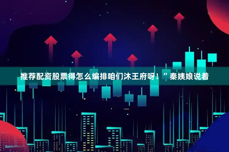 推荐配资股票得怎么编排咱们沐王府呀！”秦姨娘说着