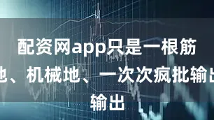 配资网app只是一根筋地、机械地、一次次疯批输出