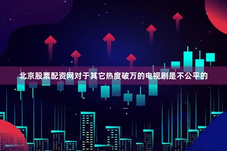 北京股票配资网对于其它热度破万的电视剧是不公平的
