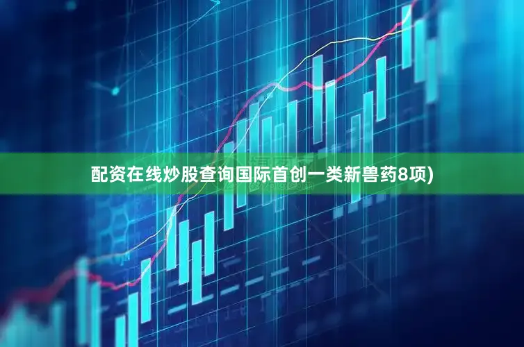 配资在线炒股查询国际首创一类新兽药8项)