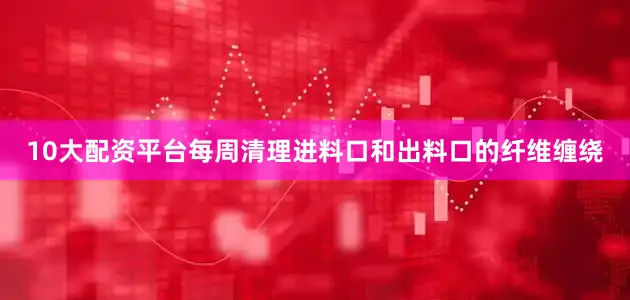 10大配资平台每周清理进料口和出料口的纤维缠绕