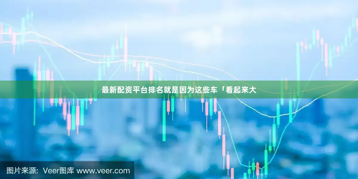 最新配资平台排名就是因为这些车「看起来大