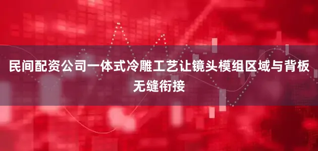民间配资公司一体式冷雕工艺让镜头模组区域与背板无缝衔接