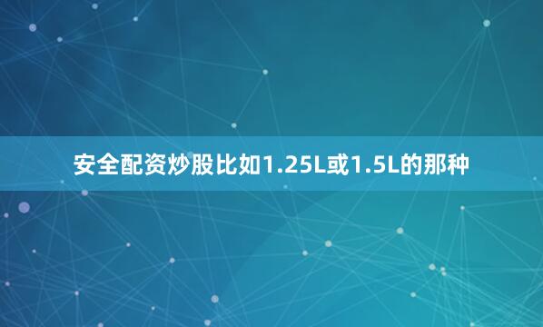安全配资炒股比如1.25L或1.5L的那种