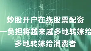 炒股开户在线股票配资平台这一负担将越来越多地转嫁给消费者