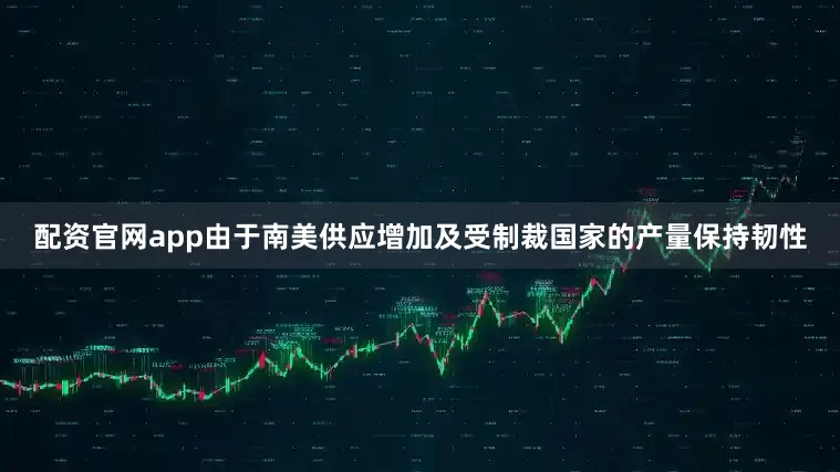 配资官网app由于南美供应增加及受制裁国家的产量保持韧性