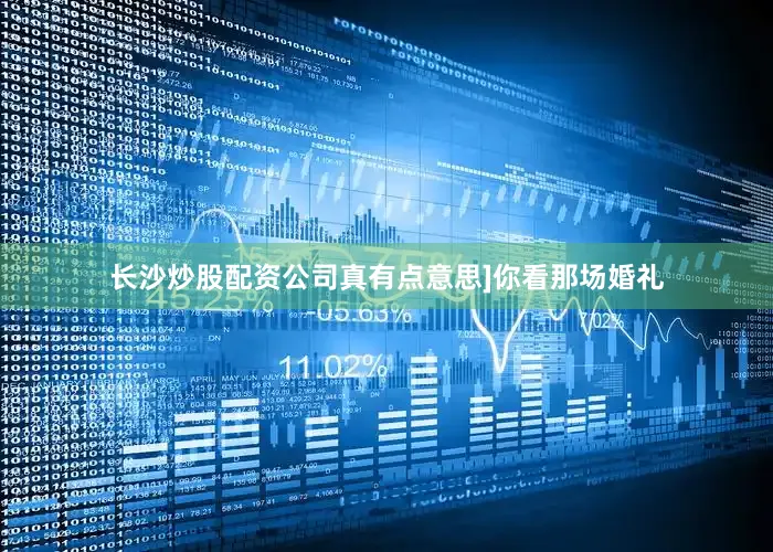 长沙炒股配资公司真有点意思]你看那场婚礼