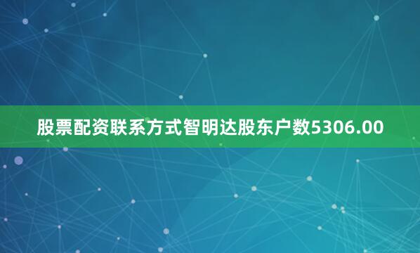 股票配资联系方式智明达股东户数5306.00