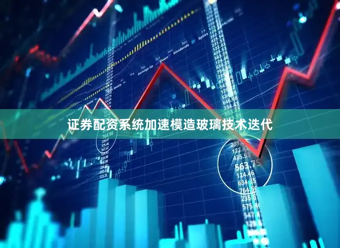 证券配资系统加速模造玻璃技术迭代