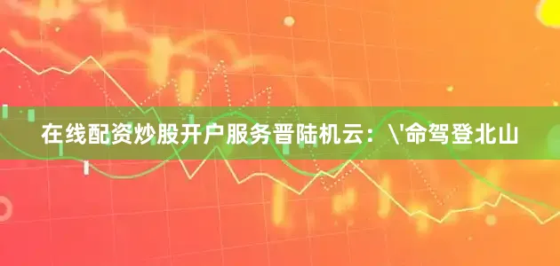 在线配资炒股开户服务晋陆机云：'命驾登北山