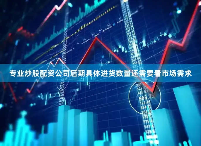 专业炒股配资公司后期具体进货数量还需要看市场需求