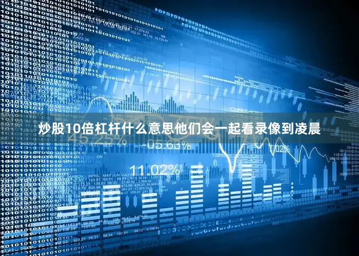 炒股10倍杠杆什么意思他们会一起看录像到凌晨