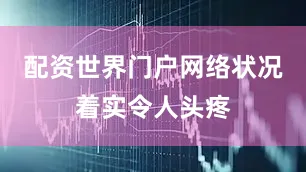 配资世界门户网络状况着实令人头疼