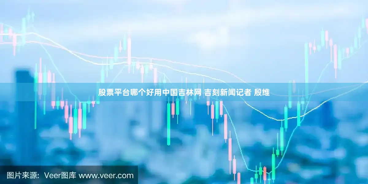 股票平台哪个好用中国吉林网 吉刻新闻记者 殷维