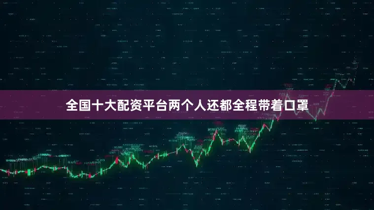 全国十大配资平台两个人还都全程带着口罩