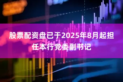 股票配资盘已于2025年8月起担任本行党委副书记