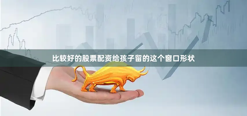 比较好的股票配资给孩子留的这个窗口形状