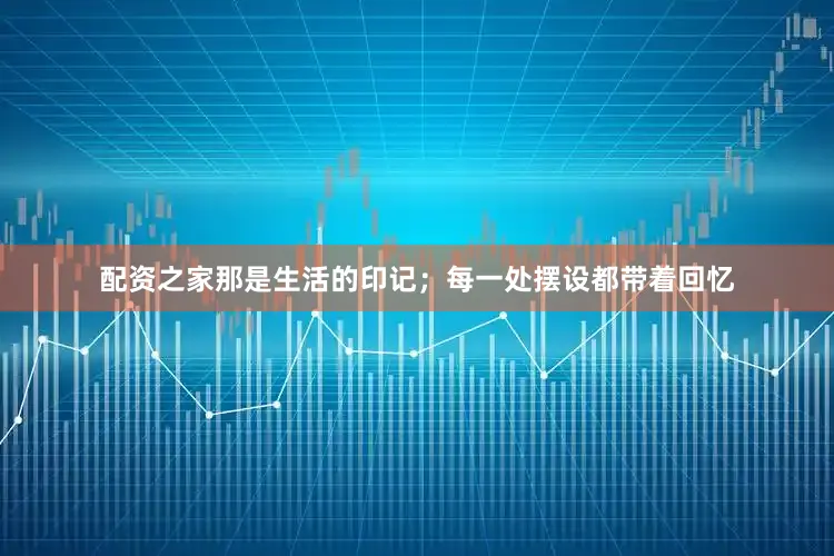 配资之家那是生活的印记；每一处摆设都带着回忆