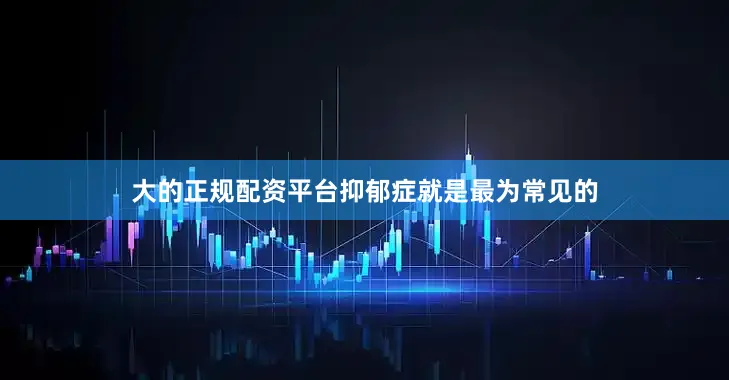 大的正规配资平台抑郁症就是最为常见的