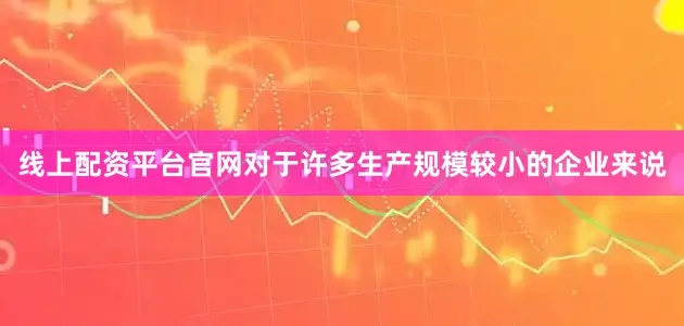 线上配资平台官网对于许多生产规模较小的企业来说