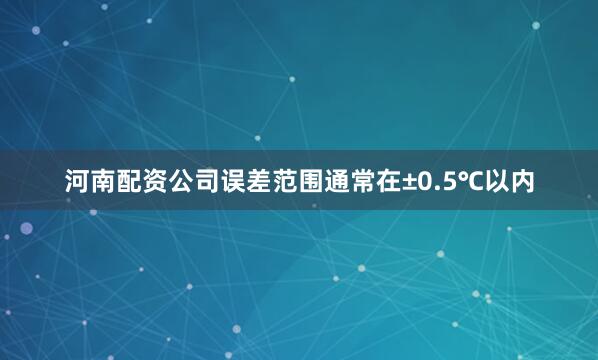 河南配资公司误差范围通常在±0.5℃以内