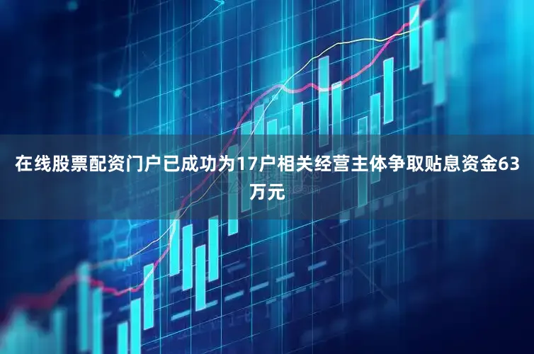 在线股票配资门户已成功为17户相关经营主体争取贴息资金63万元