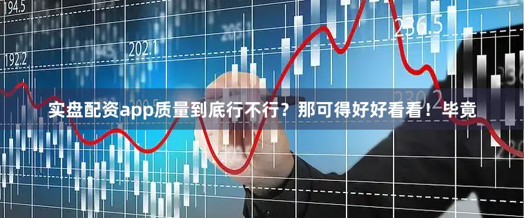 实盘配资app质量到底行不行？那可得好好看看！毕竟