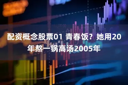 配资概念股票01 青春饭？她用20年熬一锅高汤2005年